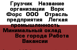 Грузчик › Название организации ­ Ворк Форс, ООО › Отрасль предприятия ­ Легкая промышленность › Минимальный оклад ­ 25 000 - Все города Работа » Вакансии   